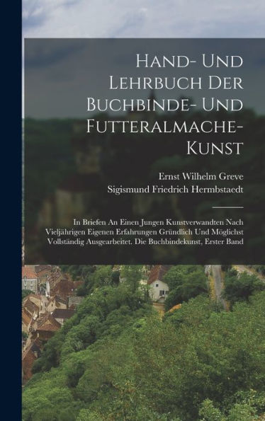Hand- Und Lehrbuch Der Buchbinde- Und Futteralmache-Kunst: In Briefen An Einen Jungen Kunstverwandten Nach Vieljährigen Eigenen Erfahrungen Gründlich ... Buchbindekunst, Erster Band (German Edition)