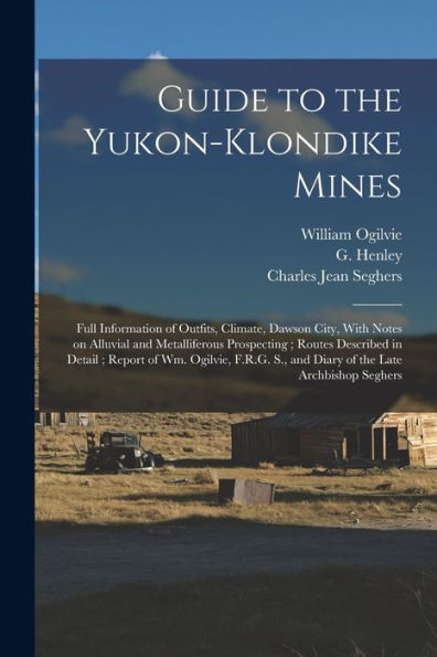 Guide To The Yukon-Klondike Mines: Full Information Of Outfits, Climate, Dawson City, With Notes On Alluvial And Metalliferous Prospecting; Routes ... S., And Diary Of The Late Archbishop Seghers