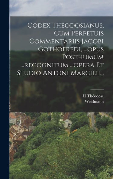 Codex Theodosianus, Cum Perpetuis Commentariis Jacobi Gothofredi, ...Opus Posthumum ...Recognitum ...Opera Et Studio Antoni Marcilii... (Italian Edition)