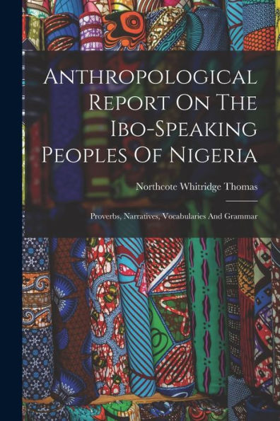 Anthropological Report On The Ibo-Speaking Peoples Of Nigeria: Proverbs, Narratives, Vocabularies And Grammar