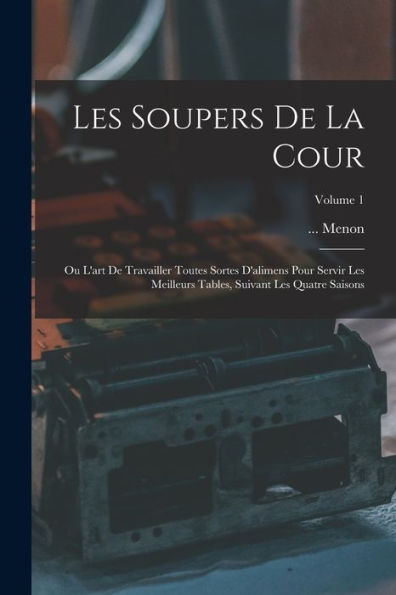 Les Soupers De La Cour: Ou L'Art De Travailler Toutes Sortes D'Alimens Pour Servir Les Meilleurs Tables, Suivant Les Quatre Saisons; Volume 1 (French Edition)