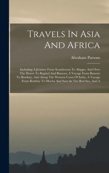 Travels In Asia And Africa: Including A Journey From Scanderoon To Aleppo, And Over The Desert To Bagdad And Bussora, A Voyage From Bussora To Bombay, ... To Mocha And Suez In The Red Sea, And A