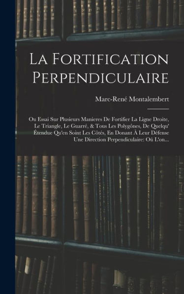La Fortification Perpendiculaire: Ou Essai Sur Plusieurs Manieres De Fortifier La Ligne Droite, Le Triangle, Le Guarré, & Tous Les Polygônes, De ... Perpendiculaire: Oú L'On... (French Edition)