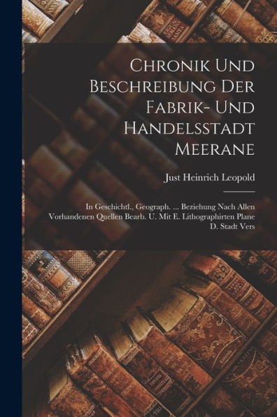 Chronik Und Beschreibung Der Fabrik- Und Handelsstadt Meerane: In Geschichtl., Geograph. ... Beziehung Nach Allen Vorhandenen Quellen Bearb. U. Mit E. ... Plane D. Stadt Vers (German Edition)
