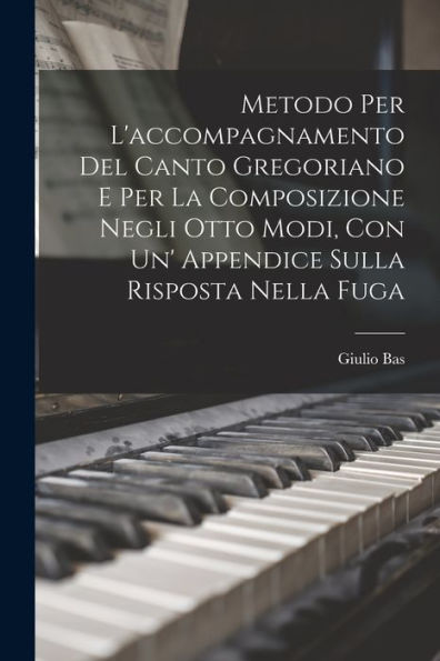 Metodo Per L'Accompagnamento Del Canto Gregoriano E Per La Composizione Negli Otto Modi, Con Un' Appendice Sulla Risposta Nella Fuga (Italian Edition)