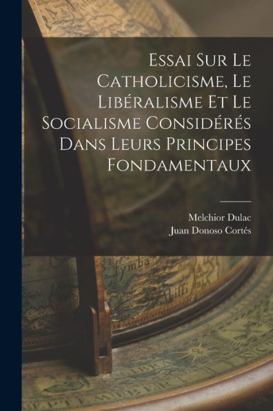 Essai Sur Le Catholicisme, Le Libéralisme Et Le Socialisme Considérés Dans Leurs Principes Fondamentaux (French Edition)