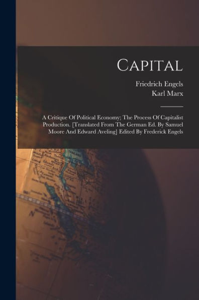 Capital; A Critique Of Political Economy; The Process Of Capitalist Production. [Translated From The German Ed. By Samuel Moore And Edward Aveling] Edited By Frederick Engels