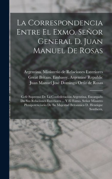 La Correspondencia Entre El Exmo. Señor General D. Juan Manuel De Rosas: Gefe Supremo De La Confederación Argentina, Encargado Du Sus Relaciones ... Su Majestad Britannica D. Henrique Southern,