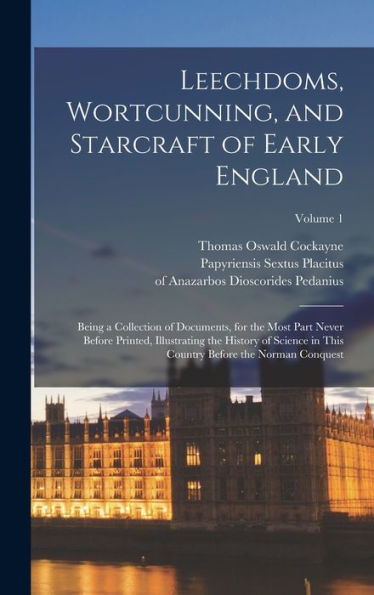 Leechdoms, Wortcunning, And Starcraft Of Early England: Being A Collection Of Documents, For The Most Part Never Before Printed, Illustrating The ... Country Before The Norman Conquest; Volume 1