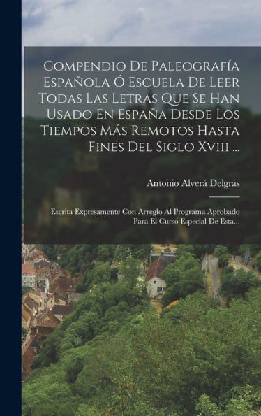 Compendio De Paleografía Española Ó Escuela De Leer Todas Las Letras Que Se Han Usado En España Desde Los Tiempos Más Remotos Hasta Fines Del Siglo ... Curso Especial De Esta... (Spanish Edition)