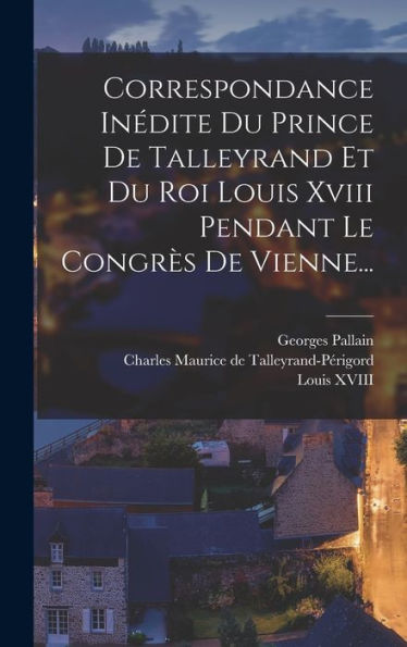 Correspondance Inédite Du Prince De Talleyrand Et Du Roi Louis Xviii Pendant Le Congrès De Vienne... (French Edition)