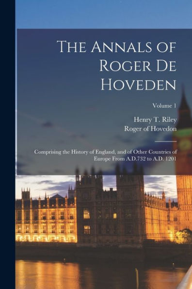 The Annals Of Roger De Hoveden: Comprising The History Of England, And Of Other Countries Of Europe From A.D.732 To A.D. 1201; Volume 1