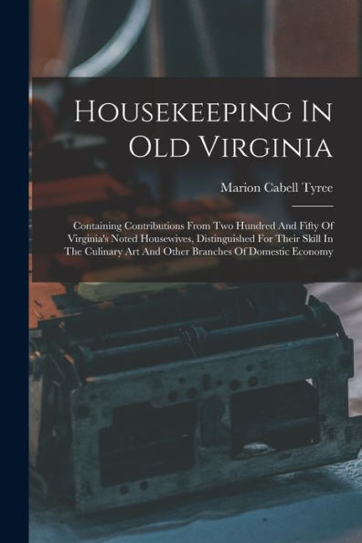 Housekeeping In Old Virginia: Containing Contributions From Two Hundred And Fifty Of Virginia'S Noted Housewives, Distinguished For Their Skill In The ... Art And Other Branches Of Domestic Economy