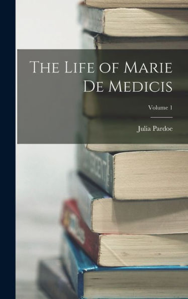 The Life Of Marie De Medicis; Volume 1