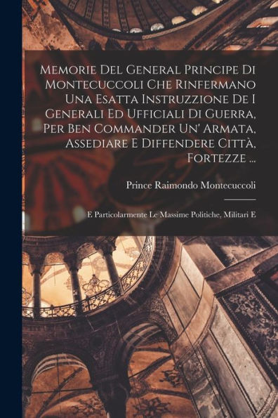Memorie Del General Principe Di Montecuccoli Che Rinfermano Una Esatta Instruzzione De I Generali Ed Ufficiali Di Guerra, Per Ben Commander Un' ... Le Massime Politiche, Militari E