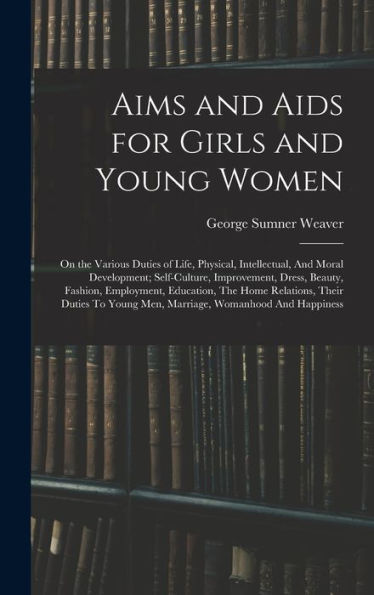 Aims And Aids For Girls And Young Women: On The Various Duties Of Life, Physical, Intellectual, And Moral Development; Self-Culture, Improvement, ... Young Men, Marriage, Womanhood And Happiness