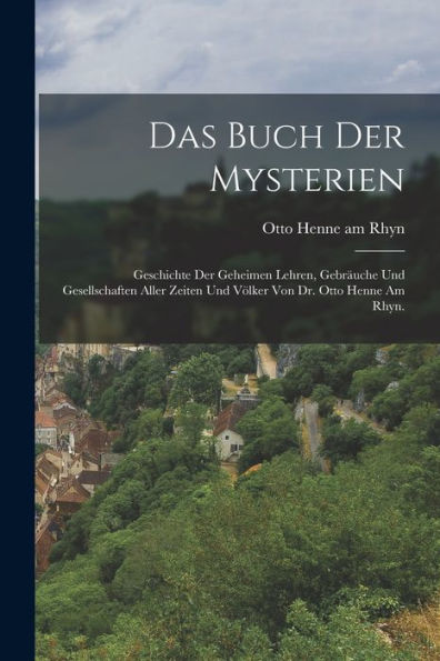 Das Buch Der Mysterien: Geschichte Der Geheimen Lehren, Gebräuche Und Gesellschaften Aller Zeiten Und Völker Von Dr. Otto Henne Am Rhyn. (German Edition)