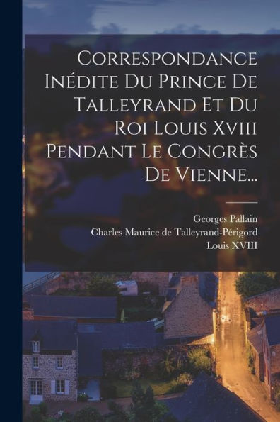 Correspondance Inédite Du Prince De Talleyrand Et Du Roi Louis Xviii Pendant Le Congrès De Vienne... (French Edition)