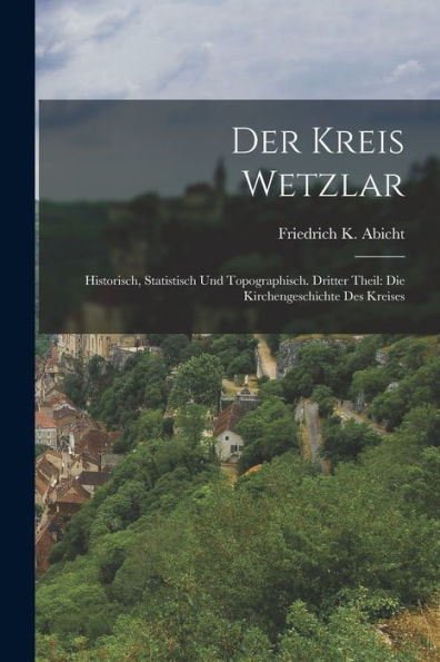 Der Kreis Wetzlar: Historisch, Statistisch Und Topographisch. Dritter Theil: Die Kirchengeschichte Des Kreises (German Edition)