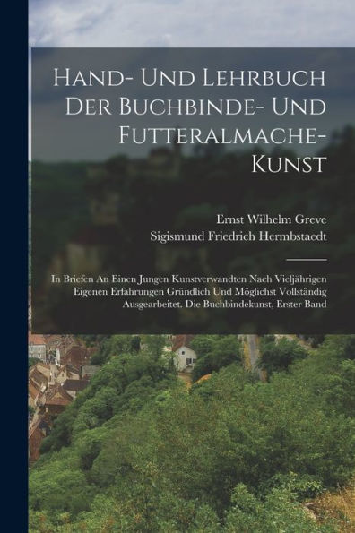 Hand- Und Lehrbuch Der Buchbinde- Und Futteralmache-Kunst: In Briefen An Einen Jungen Kunstverwandten Nach Vieljährigen Eigenen Erfahrungen Gründlich ... Buchbindekunst, Erster Band (German Edition)