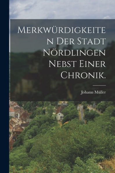 Merkwürdigkeiten Der Stadt Nördlingen Nebst Einer Chronik. (German Edition)