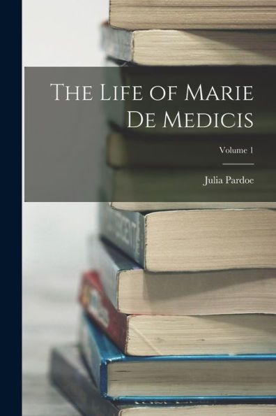 The Life Of Marie De Medicis; Volume 1