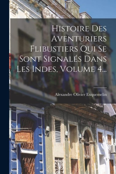 Histoire Des Aventuriers Flibustiers Qui Se Sont Signalés Dans Les Indes, Volume 4... (French Edition)