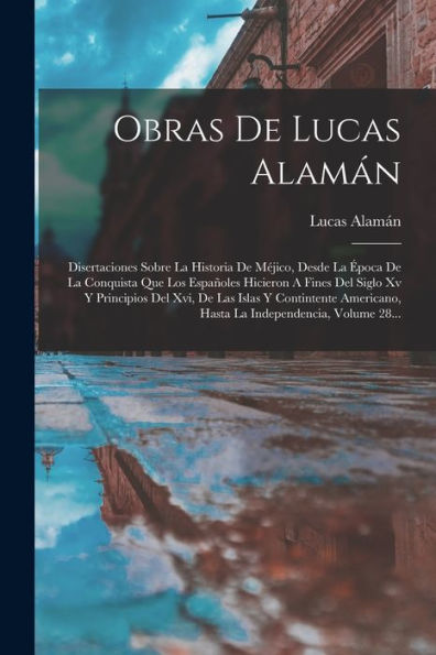 Obras De Lucas Alamán: Disertaciones Sobre La Historia De Méjico, Desde La Época De La Conquista Que Los Españoles Hicieron A Fines Del Siglo Xv Y ... Independencia, Volume 28... (Spanish Edition)