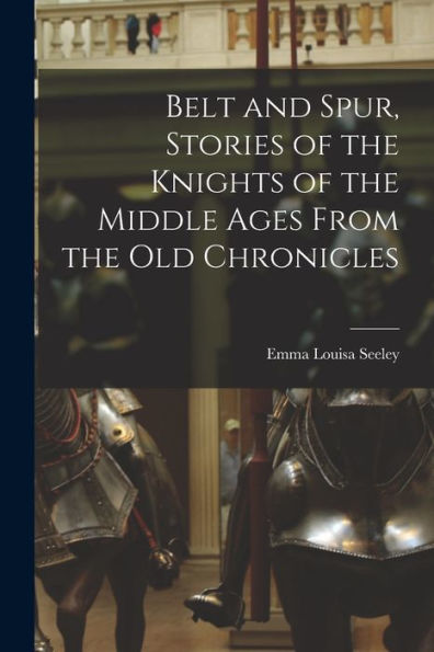 Belt And Spur, Stories Of The Knights Of The Middle Ages From The Old Chronicles