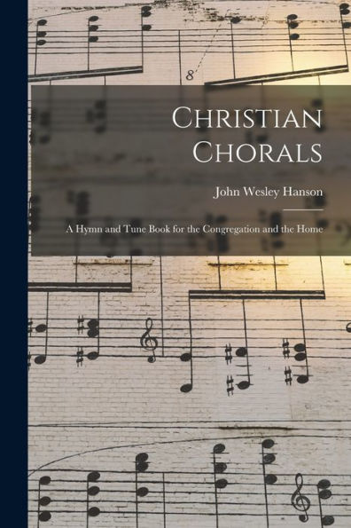 Christian Chorals: A Hymn And Tune Book For The Congregation And The Home