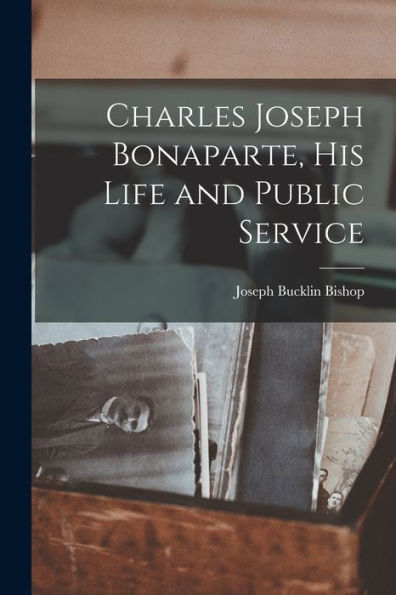 Charles Joseph Bonaparte, His Life And Public Service