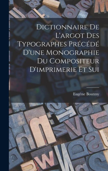 Dictionnaire De L'Argot Des Typographes Précédé D'Une Monographie Du Compositeur D'Imprimerie Et Sui