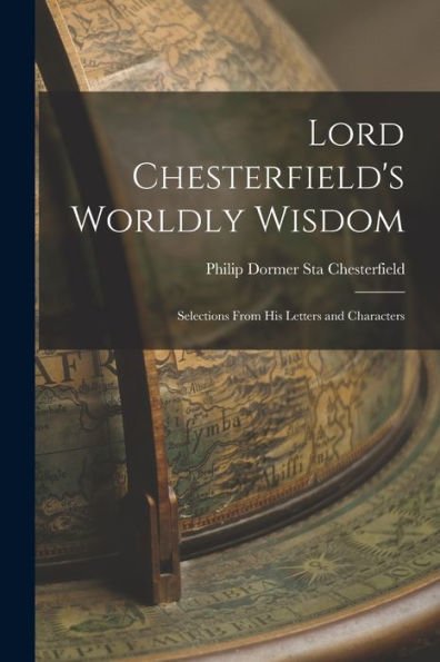 Lord Chesterfield'S Worldly Wisdom: Selections From His Letters And Characters