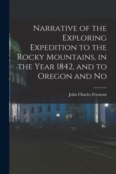 Narrative Of The Exploring Expedition To The Rocky Mountains, In The Year 1842, And To Oregon And No