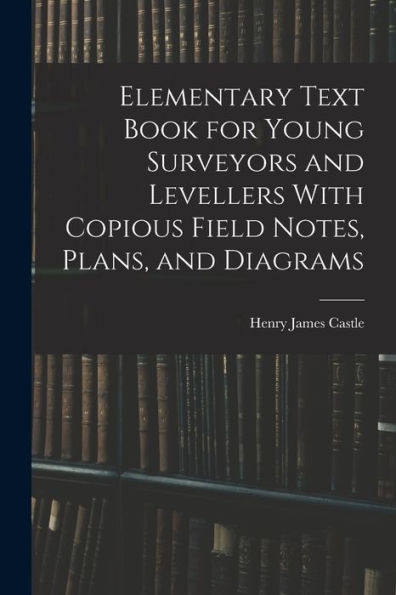 Elementary Text Book For Young Surveyors And Levellers With Copious Field Notes, Plans, And Diagrams