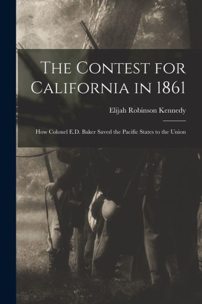 The Contest For California In 1861: How Colonel E.D. Baker Saved The Pacific States To The Union