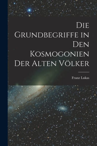 Die Grundbegriffe In Den Kosmogonien Der Alten Völker