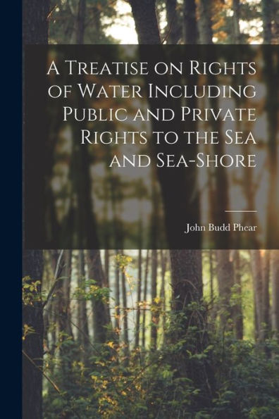 A Treatise On Rights Of Water Including Public And Private Rights To The Sea And Sea-Shore