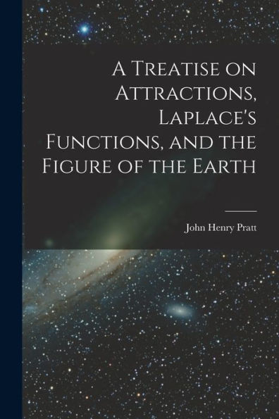 A Treatise On Attractions, Laplace'S Functions, And The Figure Of The Earth