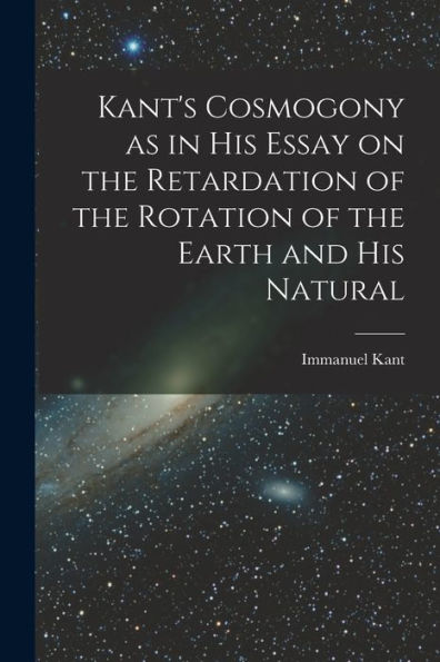Kant'S Cosmogony As In His Essay On The Retardation Of The Rotation Of The Earth And His Natural