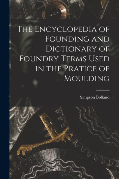 The Encyclopedia Of Founding And Dictionary Of Foundry Terms Used In The Pratice Of Moulding
