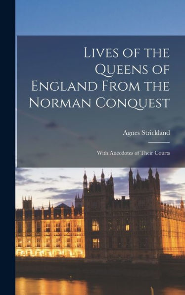 Lives Of The Queens Of England From The Norman Conquest: With Anecdotes Of Their Courts