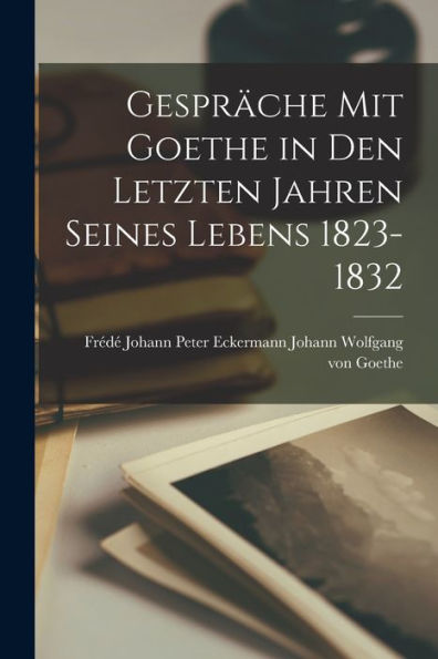 Gespräche Mit Goethe In Den Letzten Jahren Seines Lebens 1823-1832