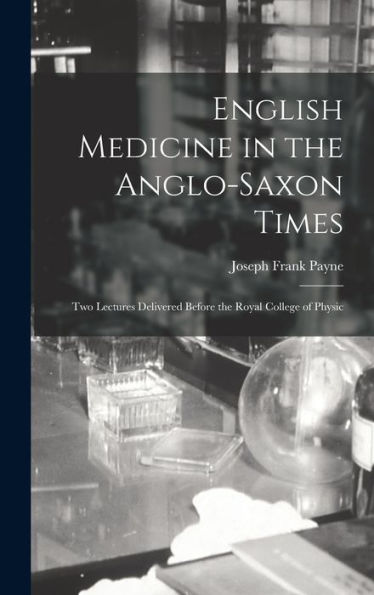 English Medicine In The Anglo-Saxon Times; Two Lectures Delivered Before The Royal College Of Physic