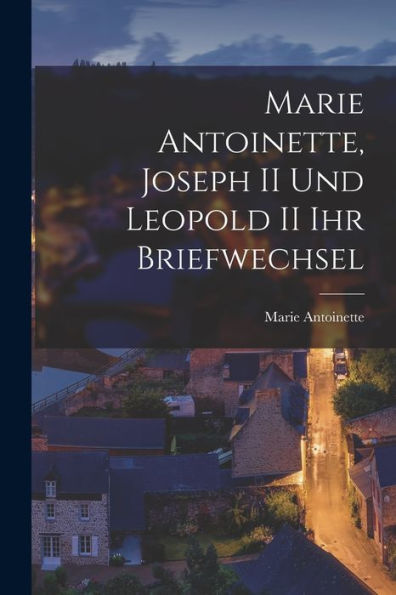 Marie Antoinette, Joseph Ii Und Leopold Ii Ihr Briefwechsel