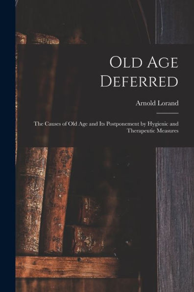 Old Age Deferred; The Causes Of Old Age And Its Postponement By Hygienic And Therapeutic Measures