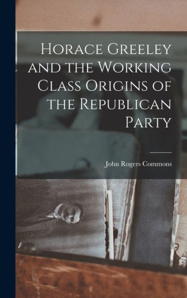 Horace Greeley And The Working Class Origins Of The Republican Party