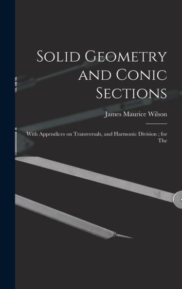Solid Geometry And Conic Sections: With Appendices On Transversals, And Harmonic Division; For The