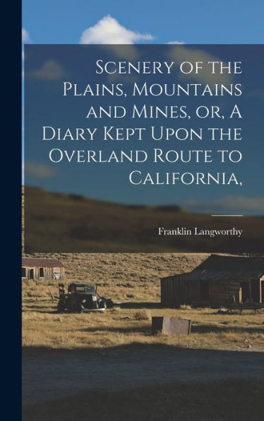 Scenery Of The Plains, Mountains And Mines, Or, A Diary Kept Upon The Overland Route To California,