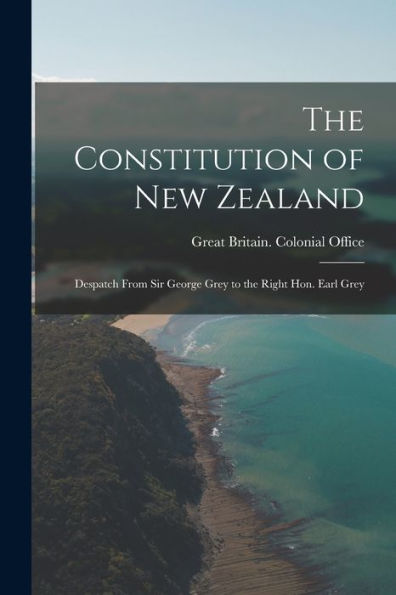 The Constitution Of New Zealand: Despatch From Sir George Grey To The Right Hon. Earl Grey